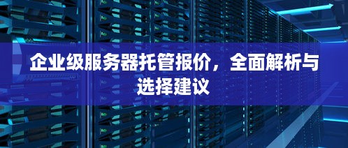 企业级服务器托管报价，全面解析与选择建议