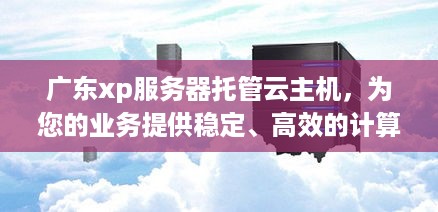 广东xp服务器托管云主机，为您的业务提供稳定、高效的计算支持