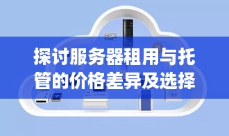 探讨服务器租用与托管的价格差异及选择策略