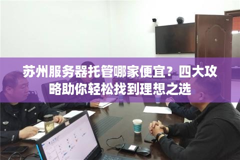 苏州服务器托管哪家便宜？四大攻略助你轻松找到理想之选