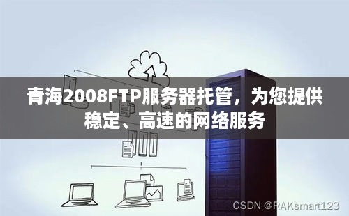 青海2008FTP服务器托管，为您提供稳定、高速的网络服务