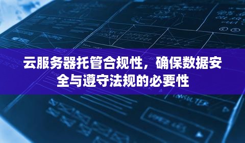 云服务器托管合规性，确保数据安全与遵守法规的必要性