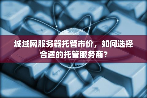 城域网服务器托管市价，如何选择合适的托管服务商？