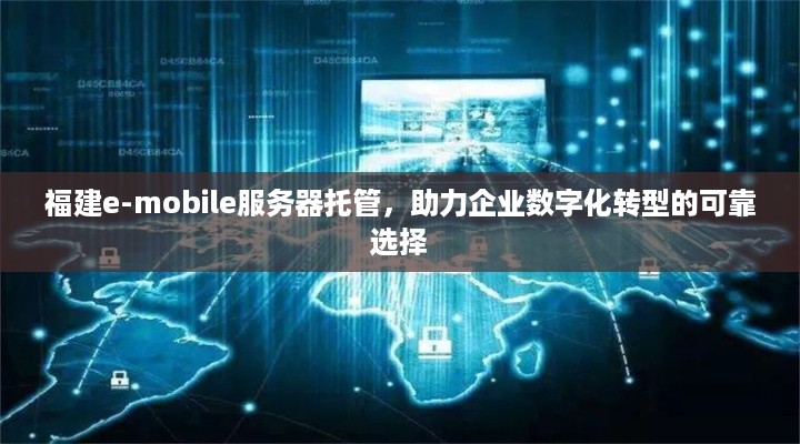 福建e-mobile服务器托管，助力企业数字化转型的可靠选择