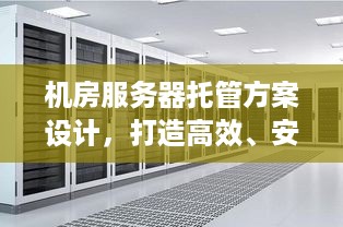 机房服务器托管方案设计，打造高效、安全、可靠的企业IT基础设施