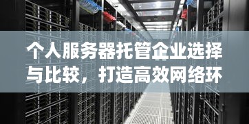 个人服务器托管企业选择与比较，打造高效网络环境的关键步骤