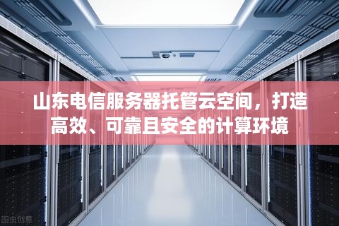 山东电信服务器托管云空间，打造高效、可靠且安全的计算环境