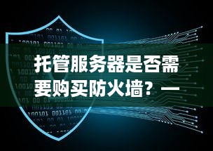 托管服务器是否需要购买防火墙？——探讨网络安全的重要性及防护措施