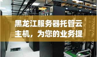 黑龙江服务器托管云主机，为您的业务提供稳定、安全的计算支持