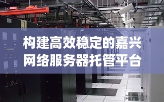 构建高效稳定的嘉兴网络服务器托管平台