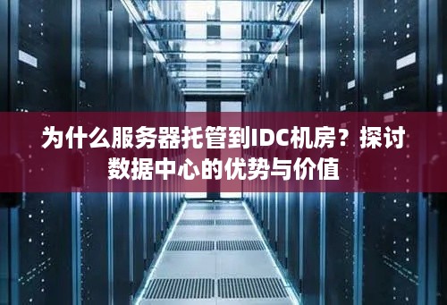 为什么服务器托管到IDC机房？探讨数据中心的优势与价值