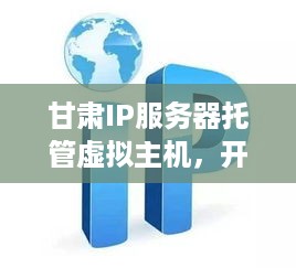 甘肃IP服务器托管虚拟主机，开启您的数字之旅