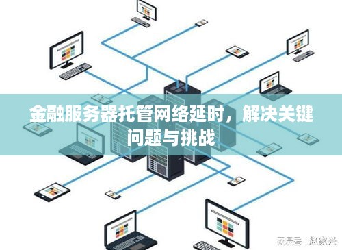 金融服务器托管网络延时，解决关键问题与挑战