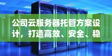 公司云服务器托管方案设计，打造高效、安全、稳定的企业IT基础设施