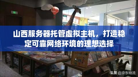 山西服务器托管虚拟主机，打造稳定可靠网络环境的理想选择