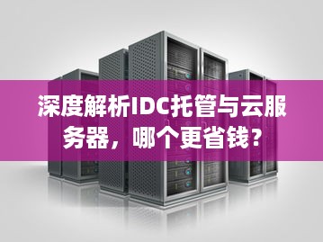 深度解析IDC托管与云服务器，哪个更省钱？