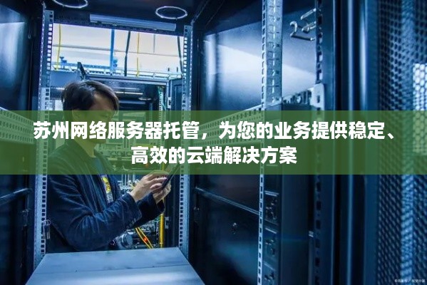 苏州网络服务器托管，为您的业务提供稳定、高效的云端解决方案