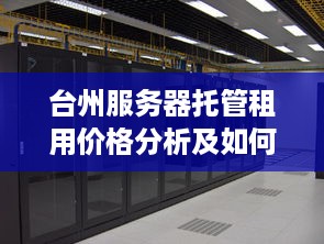 台州服务器托管租用价格分析及如何选择合适服务商