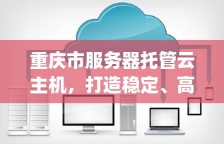 重庆市服务器托管云主机，打造稳定、高效、安全的云计算环境