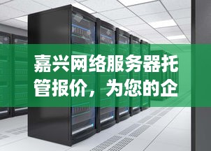 嘉兴网络服务器托管报价，为您的企业提供高效、安全的计算解决方案