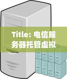 Title: 电信服务器托管虚拟主机，打造稳定高效的网络环境