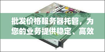 批发价格服务器托管，为您的业务提供稳定、高效的计算支持