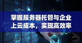 掌握服务器托管与企业上云成本，实现高效率与经济性的IT战略