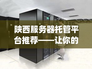 陕西服务器托管平台推荐——让你的网站更稳定、更安全