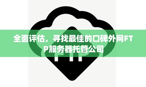 全面评估，寻找最佳的口碑外网FTP服务器托管公司