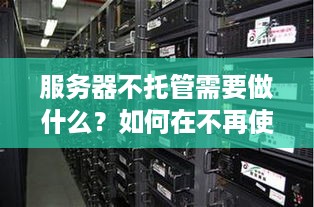 服务器不托管需要做什么？如何在不再使用服务器时进行正确处理