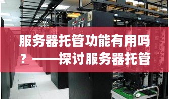 服务器托管功能有用吗？——探讨服务器托管的价值与优势