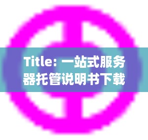 Title: 一站式服务器托管说明书下载网站，为您的业务保驾护航