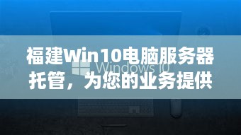 福建Win10电脑服务器托管，为您的业务提供稳定、高效的计算支持