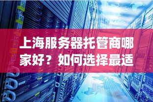 上海服务器托管商哪家好？如何选择最适合的托管服务提供商