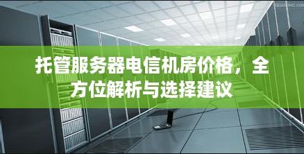 托管服务器电信机房价格，全方位解析与选择建议