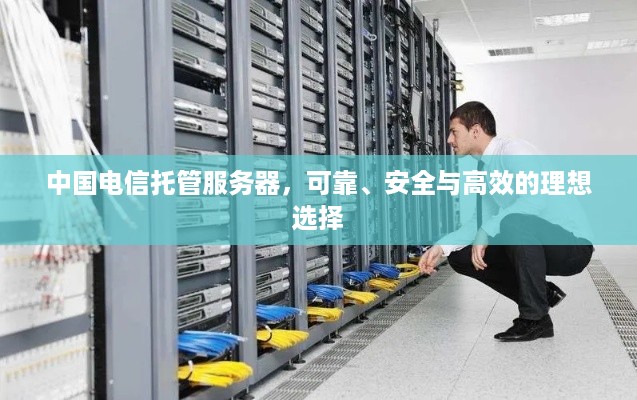 中国电信托管服务器，可靠、安全与高效的理想选择