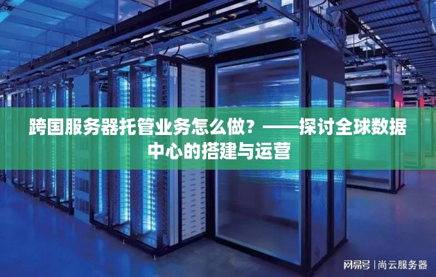 跨国服务器托管业务怎么做？——探讨全球数据中心的搭建与运营