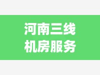 河南三线机房服务器托管，稳定、安全、高效的解决方案