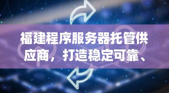 福建程序服务器托管供应商，打造稳定可靠、高效安全的云计算环境