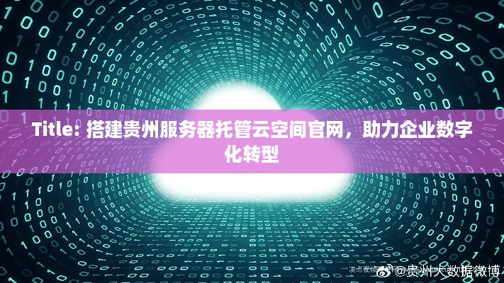 Title: 搭建贵州服务器托管云空间官网，助力企业数字化转型