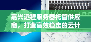 嘉兴远程服务器托管供应商，打造高效稳定的云计算环境