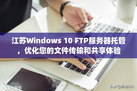 江苏Windows 10 FTP服务器托管，优化您的文件传输和共享体验