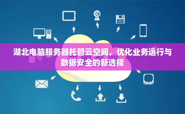 湖北电脑服务器托管云空间，优化业务运行与数据安全的新选择