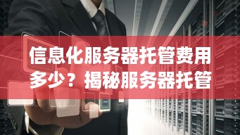 信息化服务器托管费用多少？揭秘服务器托管行业价格差异及影响因素