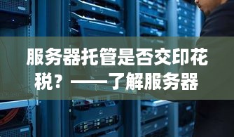 服务器托管是否交印花税？——了解服务器托管业务的相关税收政策