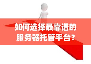 如何选择最靠谱的服务器托管平台？