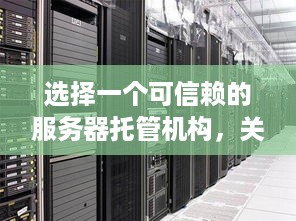 选择一个可信赖的服务器托管机构，关键因素与实用建议