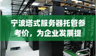 宁波塔式服务器托管参考价，为企业发展提供稳定可靠的计算支持