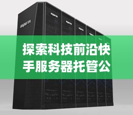 探索科技前沿快手服务器托管公司名称及其在互联网行业的重要影响