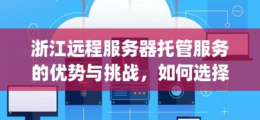 浙江远程服务器托管服务的优势与挑战，如何选择合适的托管服务商？